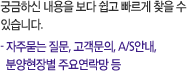 궁금하신 내용을 보다 쉽고 빠르게 찾을 수 있습니다. - 자주묻는 질문, 고객문의, A/S안내, 분양현장별 주요연락망 등